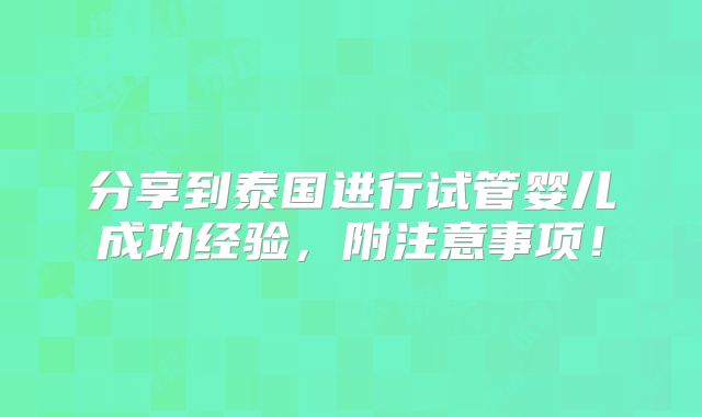 分享到泰国进行试管婴儿成功经验，附注意事项！
