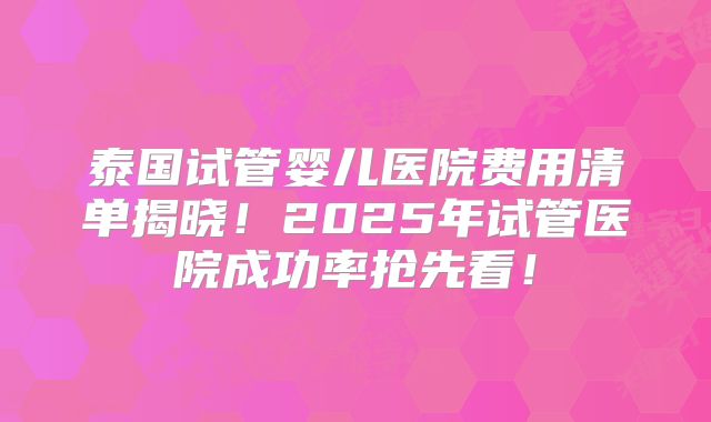泰国试管婴儿医院费用清单揭晓！2025年试管医院成功率抢先看！