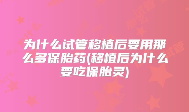 为什么试管移植后要用那么多保胎药(移植后为什么要吃保胎灵)