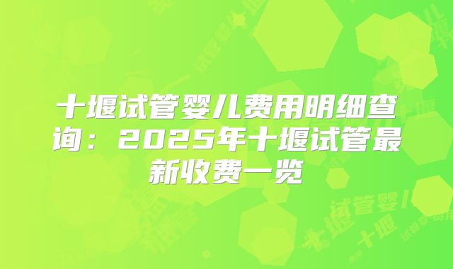 十堰试管婴儿费用明细查询：2025年十堰试管最新收费一览
