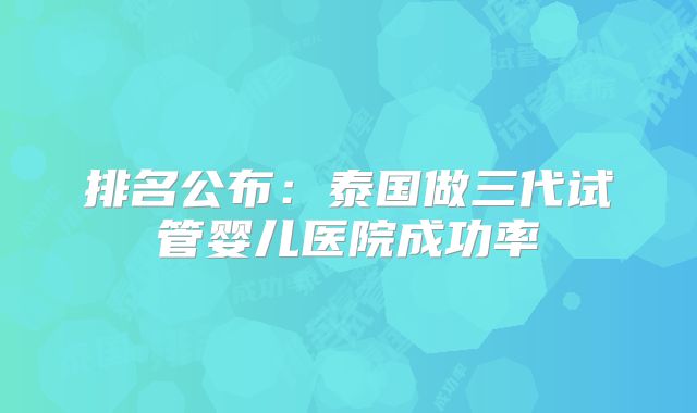 排名公布：泰国做三代试管婴儿医院成功率
