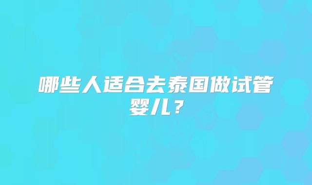 哪些人适合去泰国做试管婴儿？
