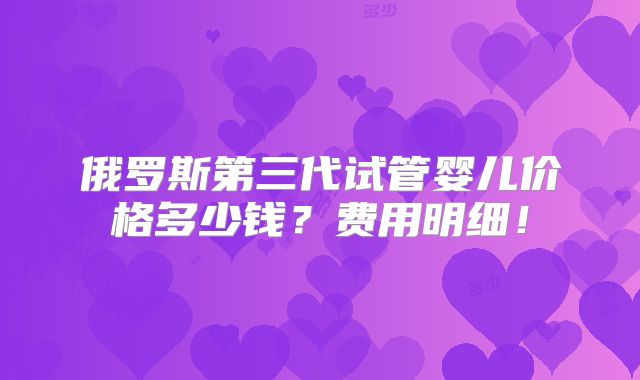 俄罗斯第三代试管婴儿价格多少钱？费用明细！