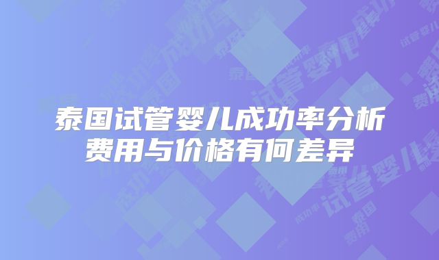 泰国试管婴儿成功率分析费用与价格有何差异