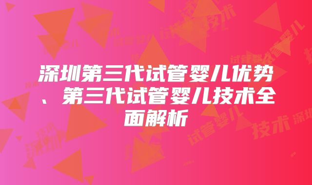 深圳第三代试管婴儿优势、第三代试管婴儿技术全面解析