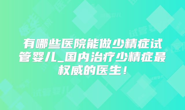 有哪些医院能做少精症试管婴儿_国内治疗少精症最权威的医生！
