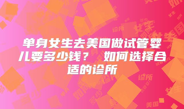 单身女生去美国做试管婴儿要多少钱? 如何选择合适的诊所