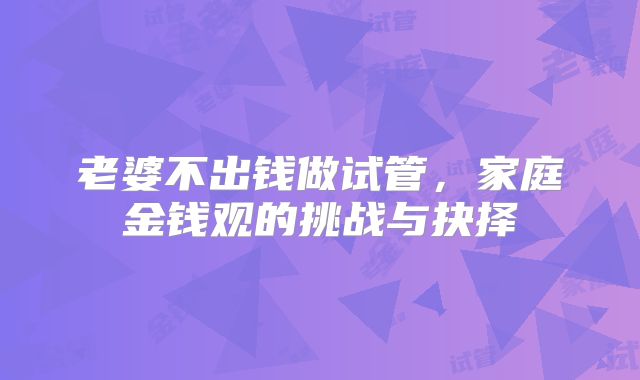 老婆不出钱做试管，家庭金钱观的挑战与抉择