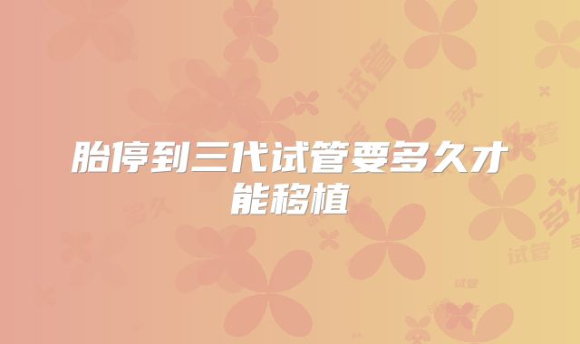 胎停到三代试管要多久才能移植