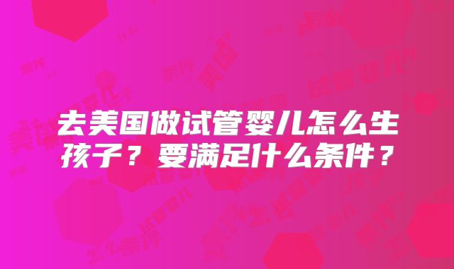 去美国做试管婴儿怎么生孩子？要满足什么条件？