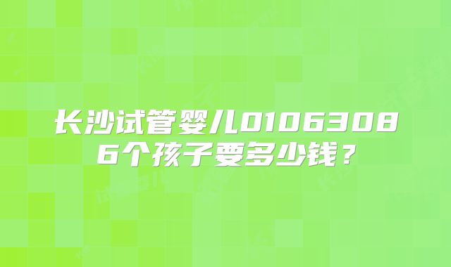 长沙试管婴儿01063086个孩子要多少钱？