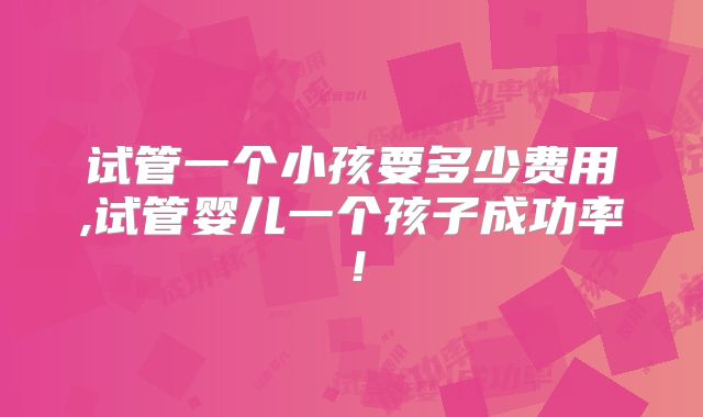 试管一个小孩要多少费用,试管婴儿一个孩子成功率！