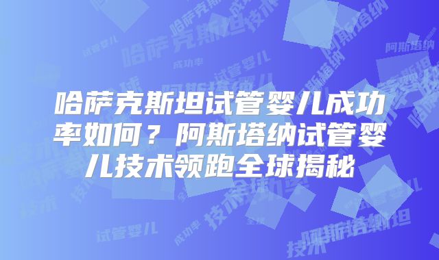 哈萨克斯坦试管婴儿成功率如何？阿斯塔纳试管婴儿技术领跑全球揭秘