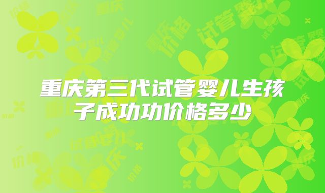 重庆第三代试管婴儿生孩子成功功价格多少