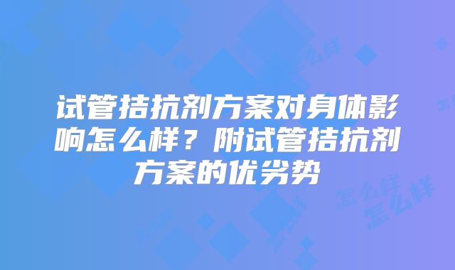 试管拮抗剂方案对身体影响怎么样？附试管拮抗剂方案的优劣势