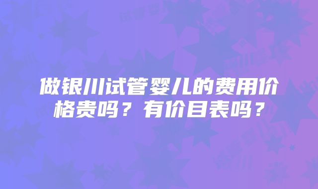 做银川试管婴儿的费用价格贵吗？有价目表吗？