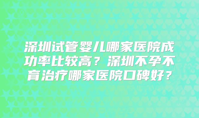 深圳试管婴儿哪家医院成功率比较高？深圳不孕不育治疗哪家医院口碑好？