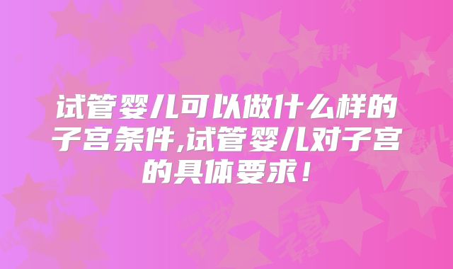 试管婴儿可以做什么样的子宫条件,试管婴儿对子宫的具体要求!