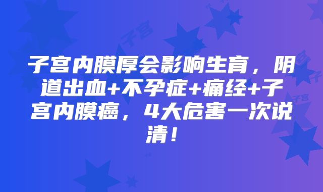 子宫内膜厚会影响生育，阴道出血+不孕症+痛经+子宫内膜癌，4大危害一次说清！