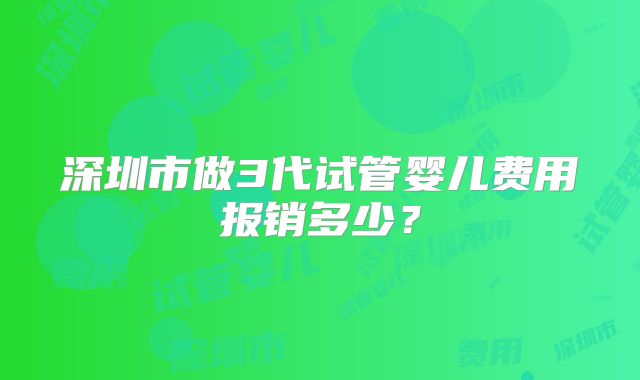 深圳市做3代试管婴儿费用报销多少？