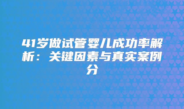 41岁做试管婴儿成功率解析：关键因素与真实案例分