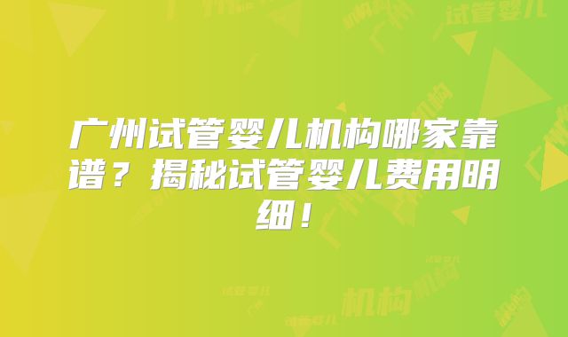 广州试管婴儿机构哪家靠谱？揭秘试管婴儿费用明细！