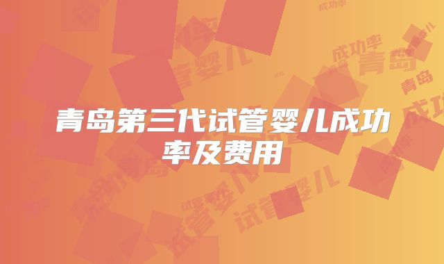 青岛第三代试管婴儿成功率及费用