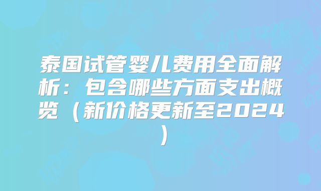 泰国试管婴儿费用全面解析:包含哪些方面支出概览(新价格更新至2024)