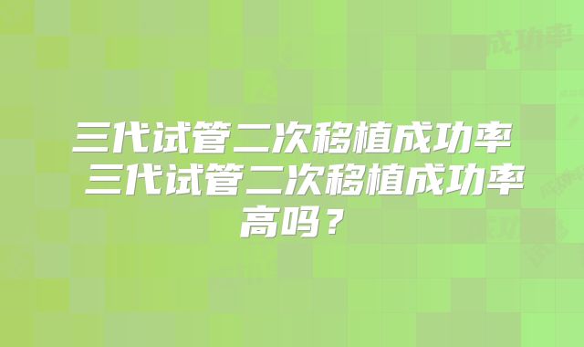 三代试管二次移植成功率 三代试管二次移植成功率高吗？