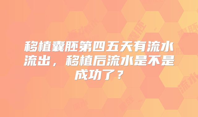 移植囊胚第四五天有流水流出，移植后流水是不是成功了？