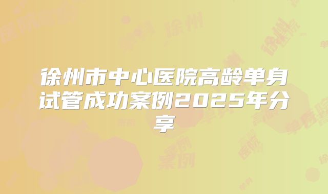 徐州市中心医院高龄单身试管成功案例2025年分享