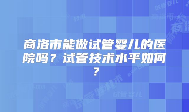 商洛市能做试管婴儿的医院吗？试管技术水平如何？