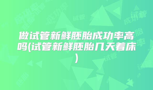 做试管新鲜胚胎成功率高吗(试管新鲜胚胎几天着床)