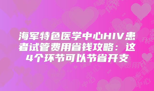 海军特色医学中心HIV患者试管费用省钱攻略：这4个环节可以节省开支