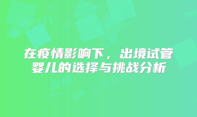 在疫情影响下，出境试管婴儿的选择与挑战分析