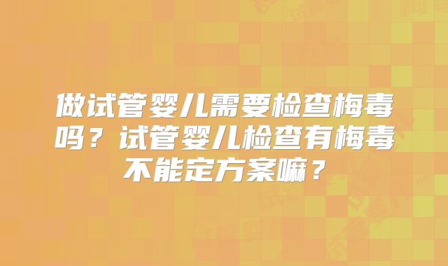 做试管婴儿需要检查梅毒吗？试管婴儿检查有梅毒不能定方案嘛？