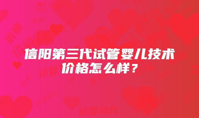 信阳第三代试管婴儿技术价格怎么样？