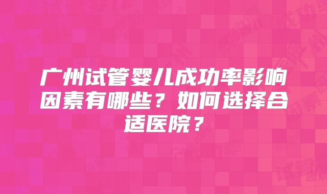 广州试管婴儿成功率影响因素有哪些？如何选择合适医院？