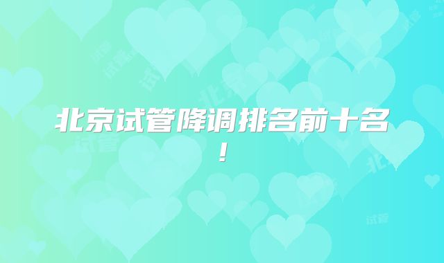 北京试管降调排名前十名!