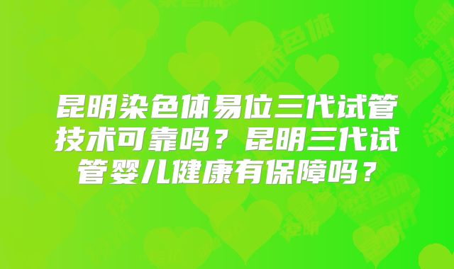 昆明染色体易位三代试管技术可靠吗？昆明三代试管婴儿健康有保障吗？