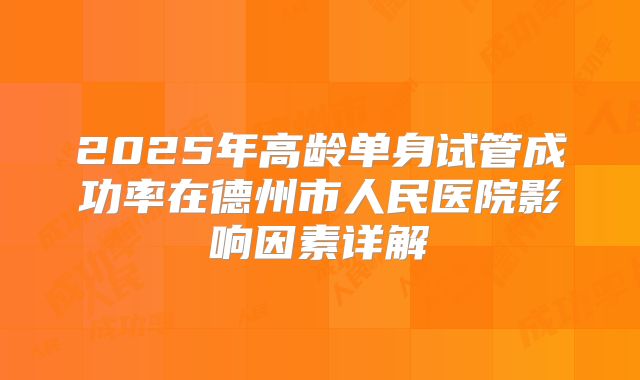 2025年高龄单身试管成功率在德州市人民医院影响因素详解