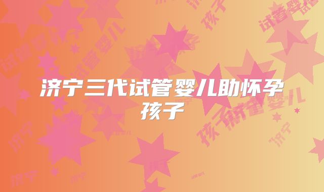 济宁三代试管婴儿助怀孕孩子