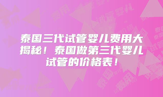 泰国三代试管婴儿费用大揭秘！泰国做第三代婴儿试管的价格表！