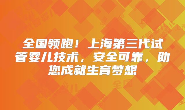 全国领跑！上海第三代试管婴儿技术，安全可靠，助您成就生育梦想