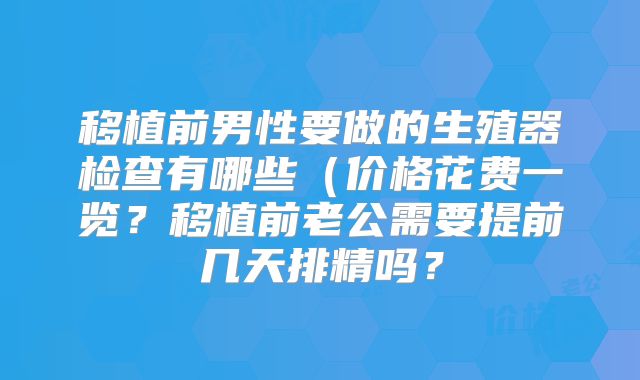移植前男性要做的生殖器检查有哪些（价格花费一览？移植前老公需要提前几天排精吗？