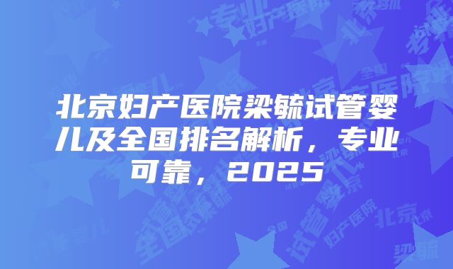 北京妇产医院梁毓试管婴儿及全国排名解析,专业可靠,2025