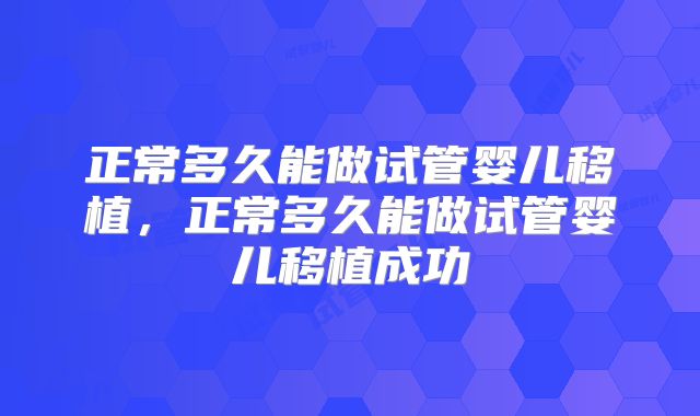 正常多久能做试管婴儿移植，正常多久能做试管婴儿移植成功