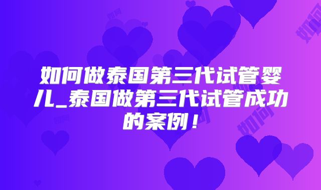 如何做泰国第三代试管婴儿_泰国做第三代试管成功的案例!