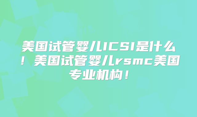 美国试管婴儿ICSI是什么！美国试管婴儿rsmc美国专业机构！