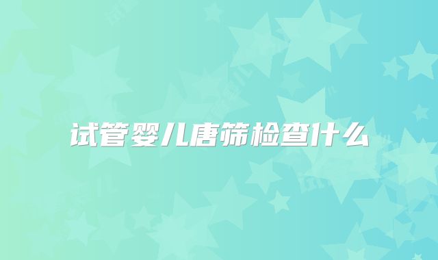 试管婴儿唐筛检查什么
